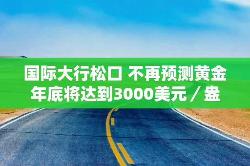 国际大行松口 不再预测黄金年底将达到3000美元／盎司