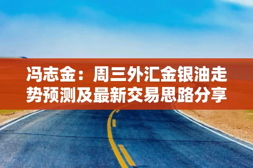 冯志金：周三外汇金银油走势预测及最新交易思路分享