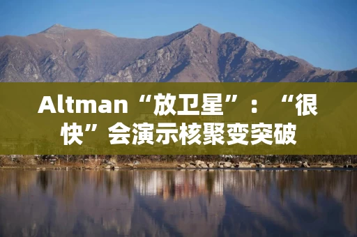 Altman“放卫星”：“很快”会演示核聚变突破