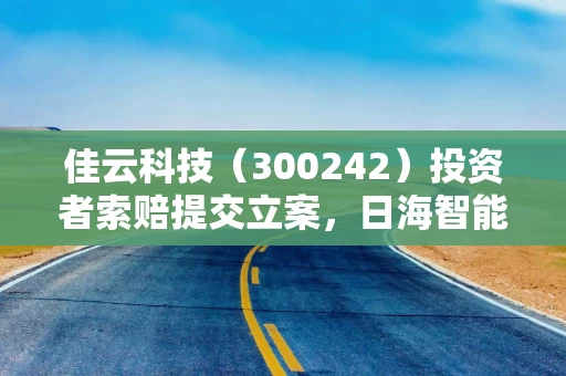 佳云科技（300242）投资者索赔提交立案，日海智能（002313）索赔案新增索赔条件