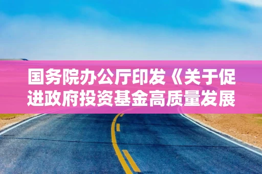 国务院办公厅印发《关于促进政府投资基金高质量发展的指导意见》