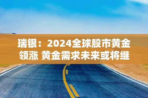 瑞银：2024全球股市黄金领涨 黄金需求未来或将继续推升