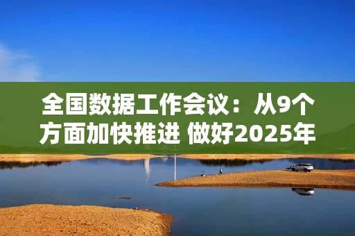 全国数据工作会议：从9个方面加快推进 做好2025年数据工作