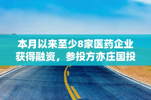 本月以来至少8家医药企业获得融资，参投方亦庄国投等国资频现身