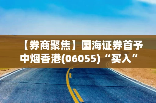 【券商聚焦】国海证券首予中烟香港(06055)“买入”评级 看好卷烟出口业务的发展为公司增长带来新动能