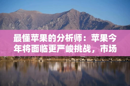 最懂苹果的分析师：苹果今年将面临更严峻挑战，市场过度乐观了，股价有下跌风险