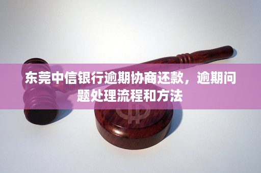 东莞中信银行逾期协商还款，逾期问题处理流程和