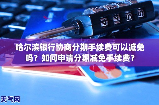 哈尔滨银行协商分期手续费可以减免吗？如何申请分期减免手续费？