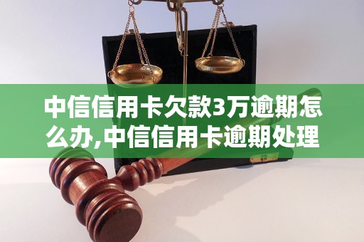 中信信用卡欠款3万逾期怎么办,中信信用卡逾期处理流程