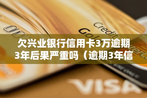 欠兴业银行信用卡3万逾期3年后果严重吗（逾期3年信用卡处理方式详解）