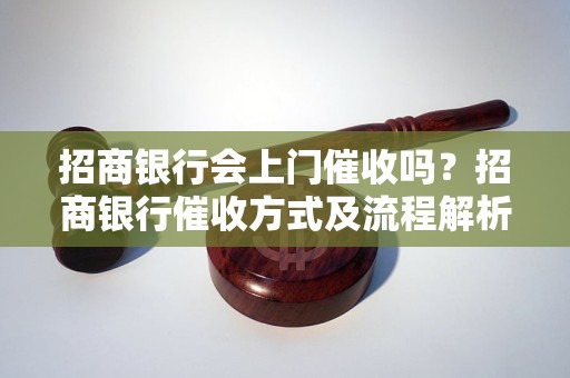 招商银行会上门催收吗？招商银行催收方式及流程解析