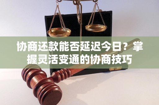 协商还款能否延迟今日？掌握灵活变通的协商技巧