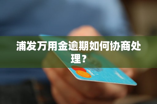 浦发万用金逾期如何协商处理？