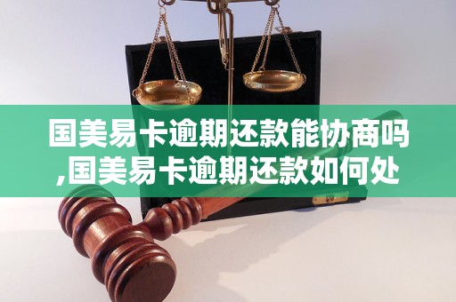 国美易卡逾期还款能协商吗,国美易卡逾期还款如何处理