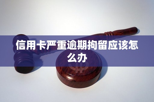 信用卡严重逾期拘留应该怎么办