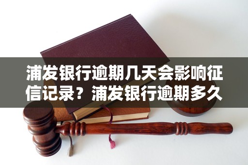 浦发银行逾期几天会影响征信记录？浦发银行逾期多久会上征信？