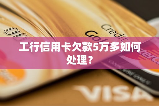 工行信用卡欠款5万多如何处理？