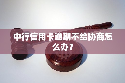 中行信用卡逾期不给协商怎么办？