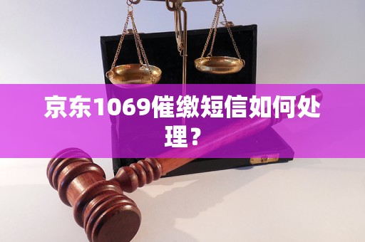 京东1069催缴短信后果是什么应该怎样处理？