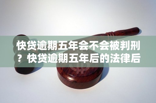 快贷逾期五年会不会被判刑？快贷逾期五年后的法律后果