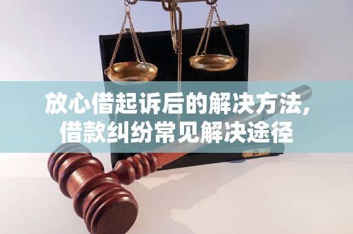 放心借起诉后的解决方法,借款纠纷常见解决途径