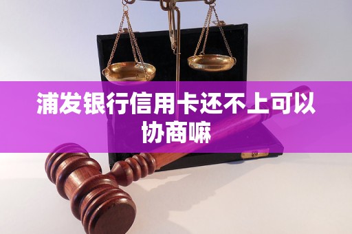 浦发银行信用卡还不上可以协商嘛