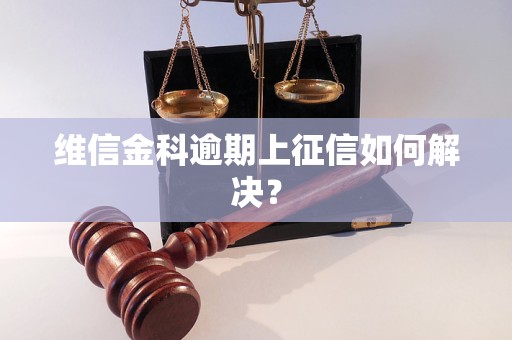 维信金科逾期上征信如何解决？