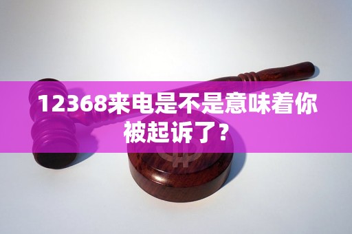 12368来电是不是意味着你被起诉了？