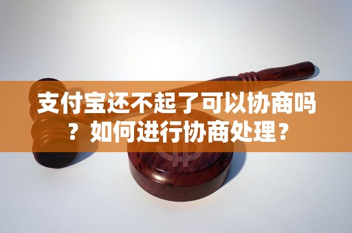 支付宝还不起了可以协商吗？如何进行协商处理？