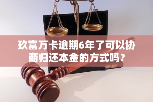 玖富万卡逾期6年了可以协商归还本金的方式吗？