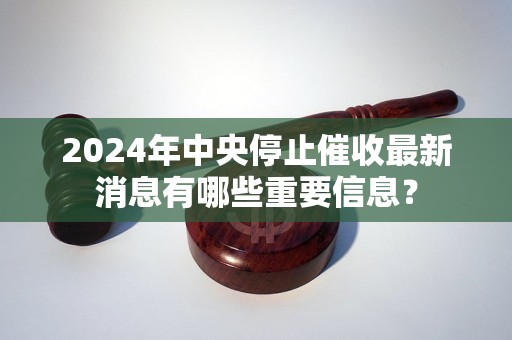 2024年中央停止催收最新消息有哪些重要信息？