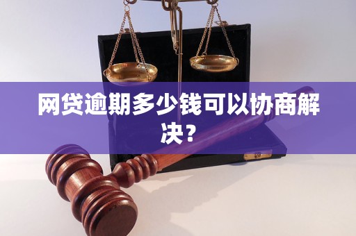 网贷逾期多少钱可以协商解决？