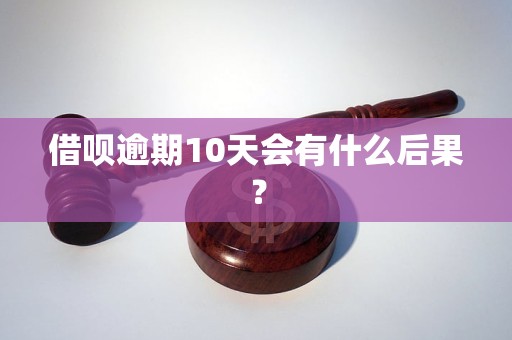 借呗逾期10天会有什么后果？