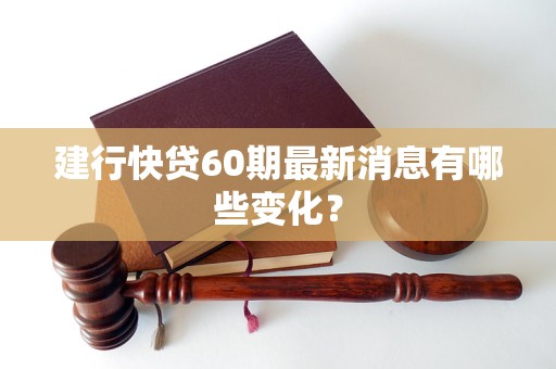 建行快贷60期最新消息有哪些变化？