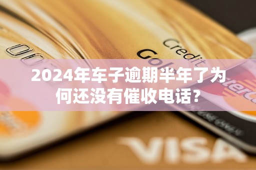 2024年车子逾期半年了为何还没有催收电话？