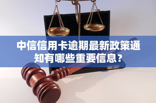 中信信用卡逾期最新政策通知有哪些重要信息？