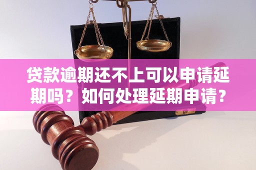 贷款逾期还不上可以申请延期吗？如何处理延期申请？