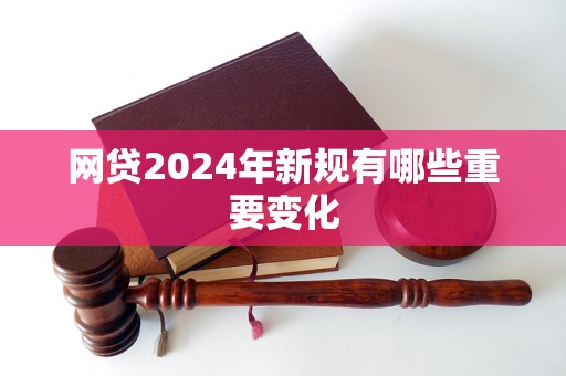 网贷2024年新规有哪些重要变化