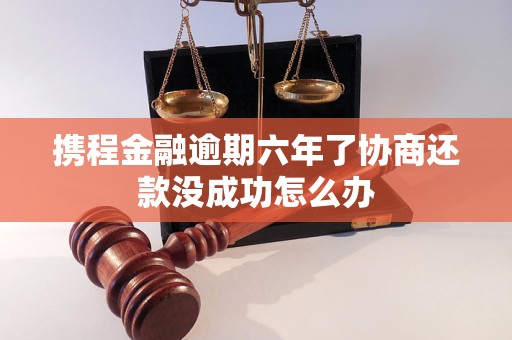 携程金融逾期六年了协商还款没成功怎么办