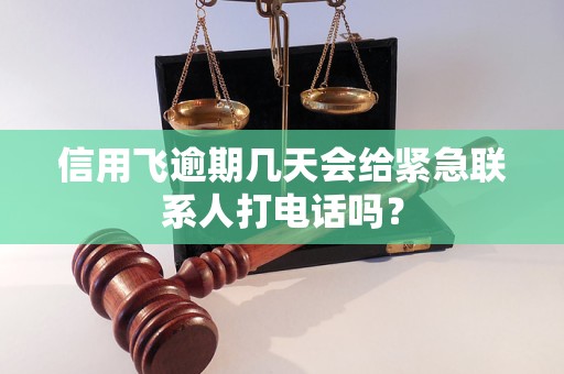 信用飞逾期几天会给紧急联系人打电话吗？