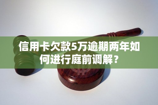 信用卡欠款5万逾期两年如何进行庭前调解？