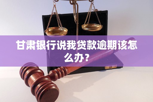 甘肃银行说我贷款逾期该怎么办？