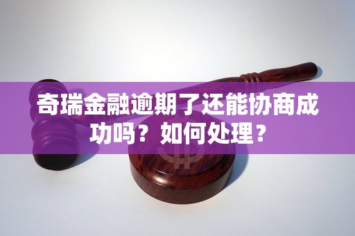 奇瑞金融逾期了还能协商成功吗？如何处理？