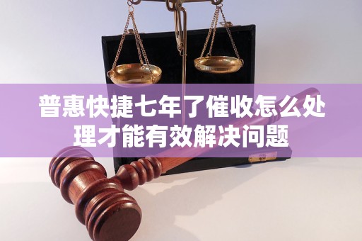 普惠快捷七年了催收怎么处理才能有效解决问题