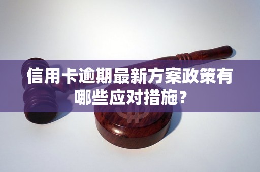 信用卡逾期最新方案政策有哪些应对措施？