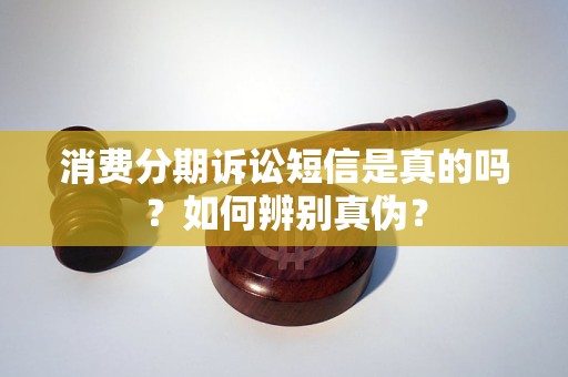 消费分期诉讼短信是真的吗？如何辨别真伪？