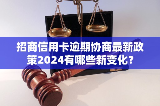 招商信用卡逾期协商最新政策2024有哪些新变化？