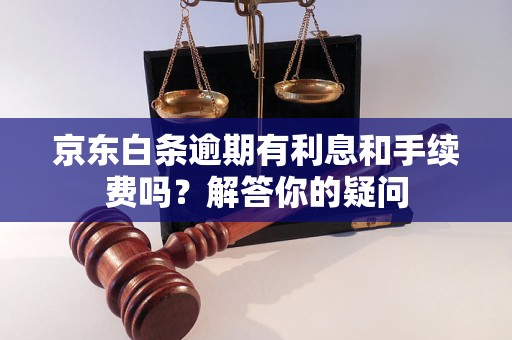 京东白条逾期有利息和手续费吗？解答你的疑问