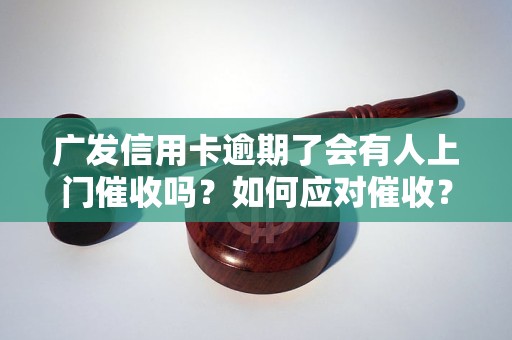 广发信用卡逾期了会有人上门催收吗？如何应对催收？