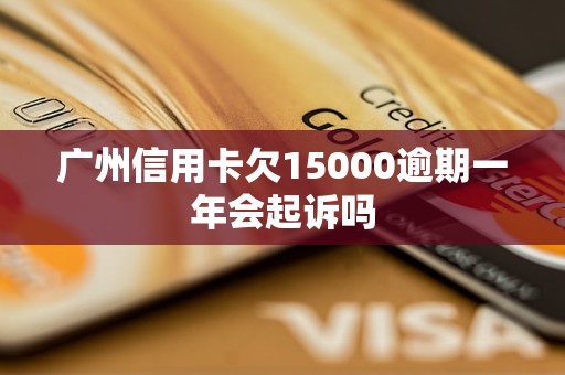 广州信用卡欠15000逾期一年会起诉吗